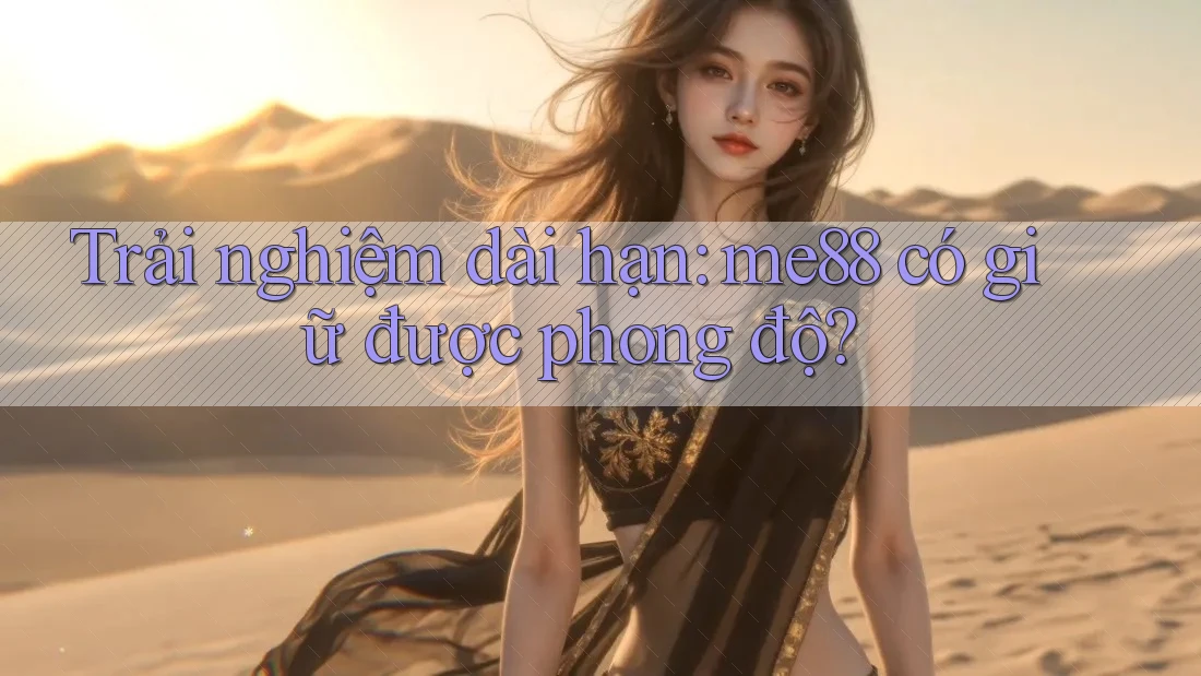 Trải nghiệm dài hạn: me88 có giữ được phong độ? Trải nghiệm dài hạn: me88 có giữ được phong độ?