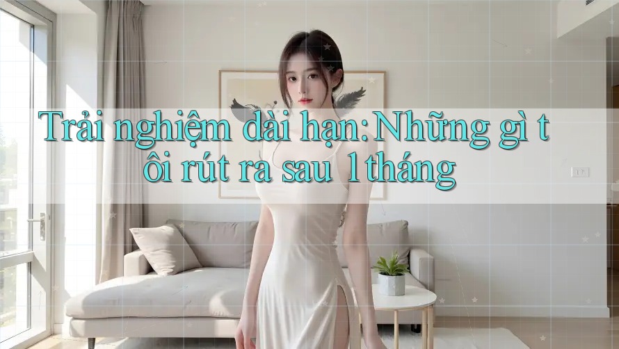 Trải nghiệm dài hạn: Những gì tôi rút ra sau 1 tháng Trải nghiệm dài hạn: Những gì tôi rút ra sau 1 tháng
