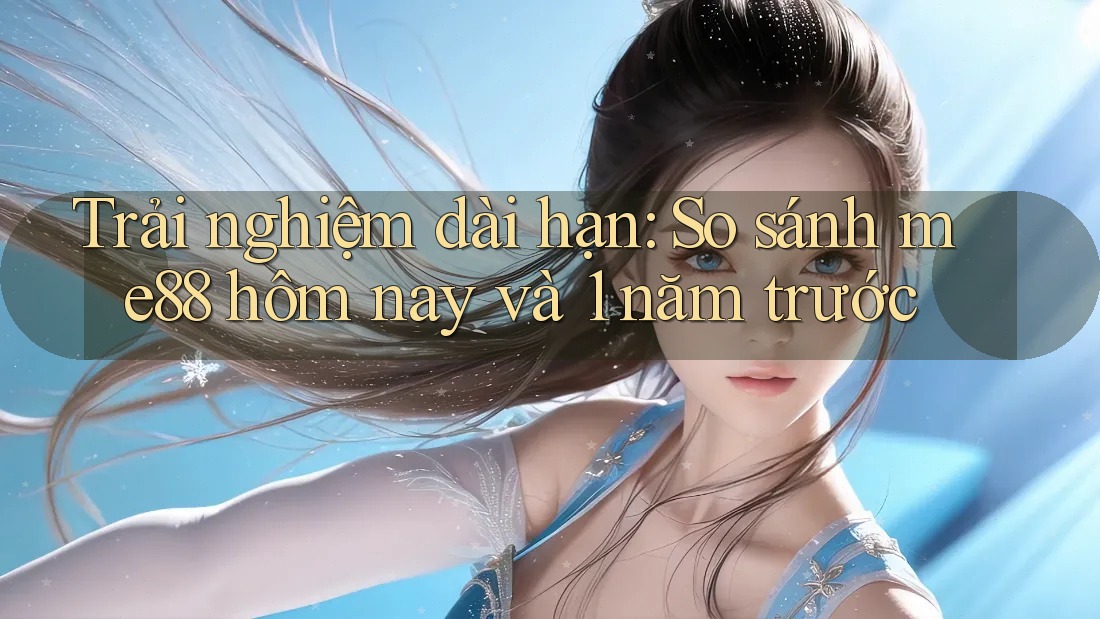 Trải nghiệm dài hạn: So sánh me88 hôm nay và 1 năm trước Trải nghiệm dài hạn: So sánh me88 hôm nay và 1 năm trước