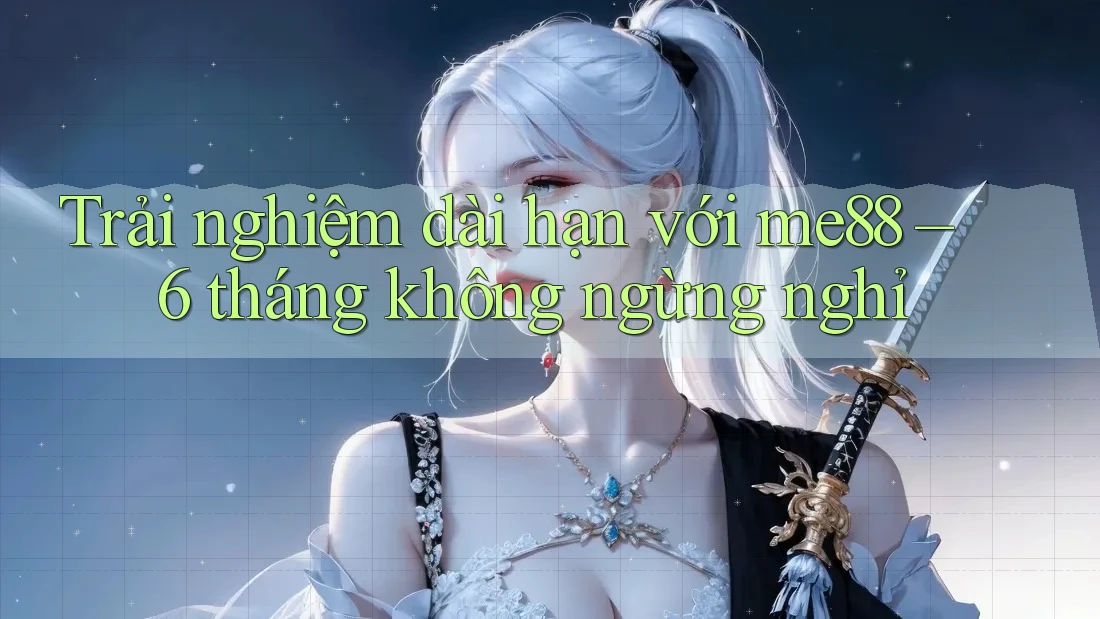 Trải nghiệm dài hạn với me88 – 6 tháng không ngừng nghỉ Trải nghiệm dài hạn với me88 – 6 tháng không ngừng nghỉ
