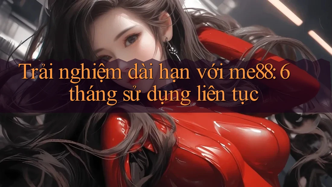 Trải nghiệm dài hạn với me88: 6 tháng sử dụng liên tục Trải nghiệm dài hạn với me88: 6 tháng sử dụng liên tục