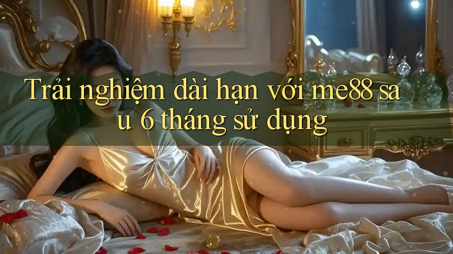 Trải nghiệm dài hạn với me88 sau 6 tháng sử dụng Trải nghiệm dài hạn với me88 sau 6 tháng sử dụng