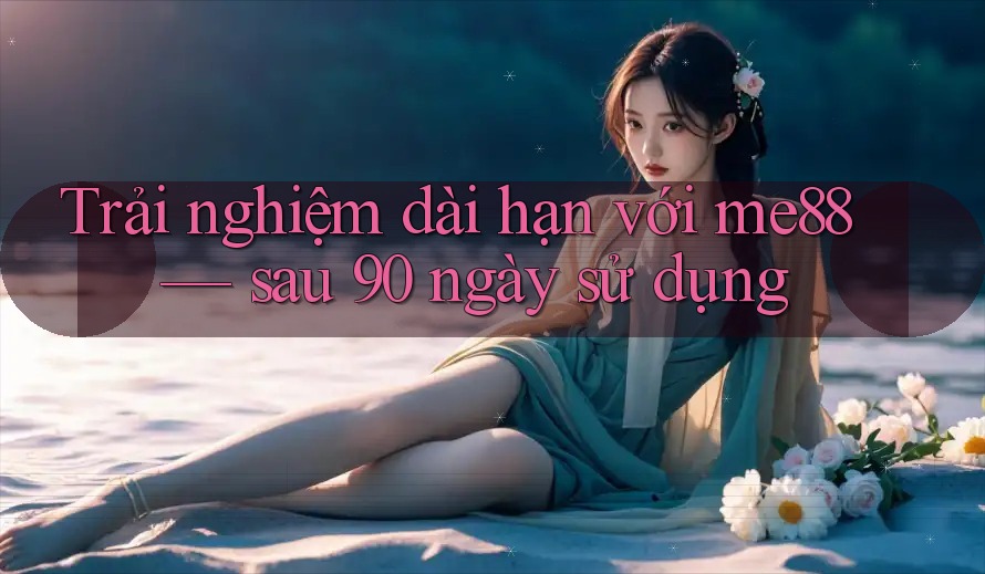 Trải nghiệm dài hạn với me88 — sau 90 ngày sử dụng Trải nghiệm dài hạn với me88 — sau 90 ngày sử dụng