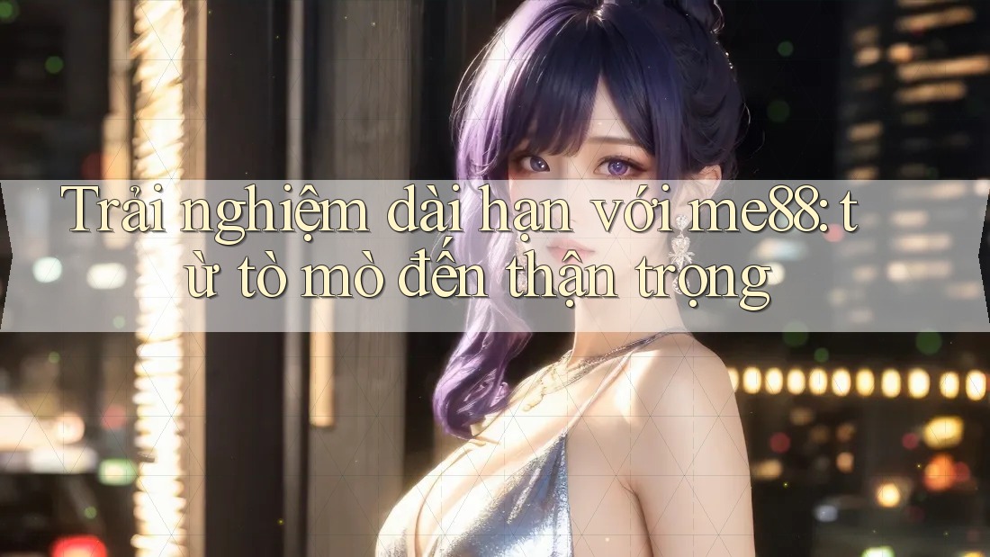 Trải nghiệm dài hạn với me88: từ tò mò đến thận trọng Trải nghiệm dài hạn với me88: từ tò mò đến thận trọng