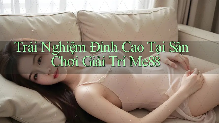 Trải Nghiệm Đỉnh Cao Tại Sân Chơi Giải Trí Me88