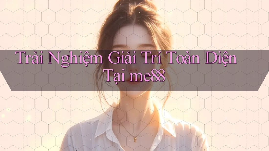 Trải Nghiệm Giải Trí Toàn Diện Tại me88 Trải Nghiệm Giải Trí Toàn Diện Tại me88