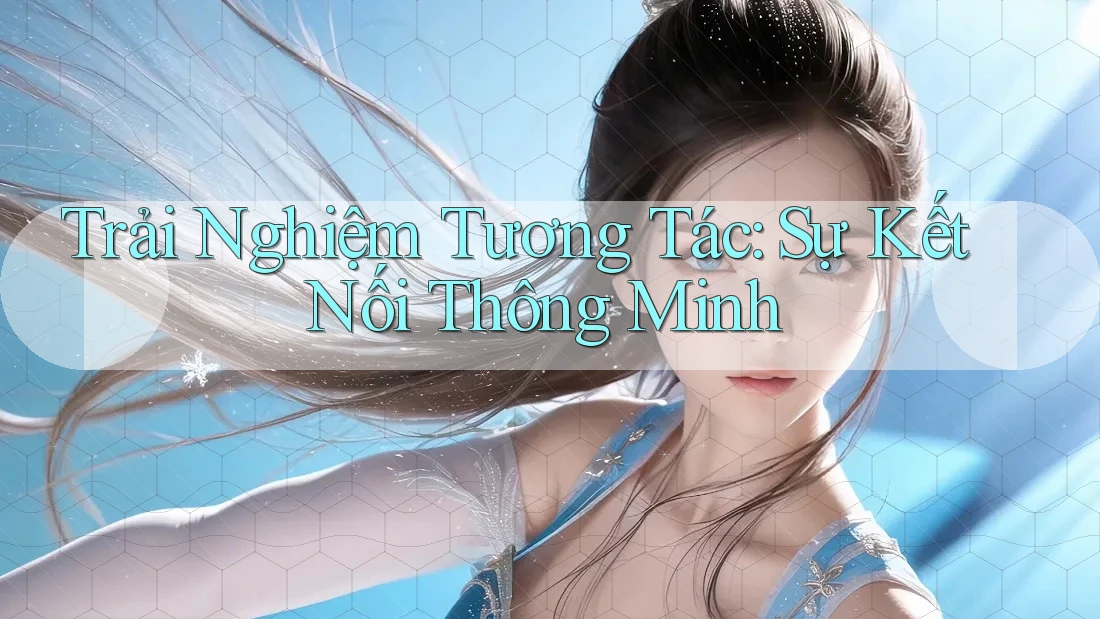 Trải Nghiệm Tương Tác: Sự Kết Nối Thông Minh Trải Nghiệm Tương Tác: Sự Kết Nối Thông Minh