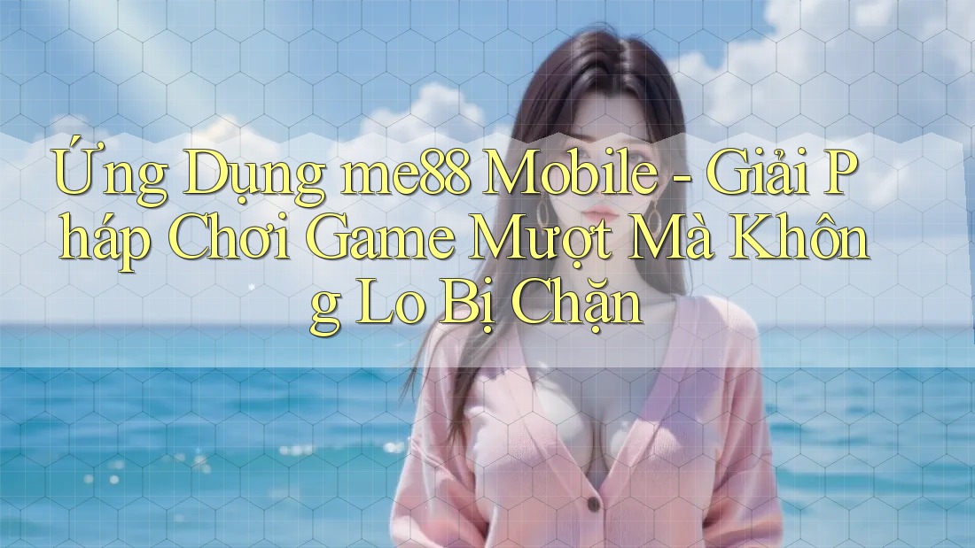 Ứng Dụng me88 Mobile - Giải Pháp Chơi Game Mượt Mà Không Lo Bị Chặn Ứng Dụng me88 Mobile - Giải Pháp Chơi Game Mượt Mà Không Lo Bị Chặn