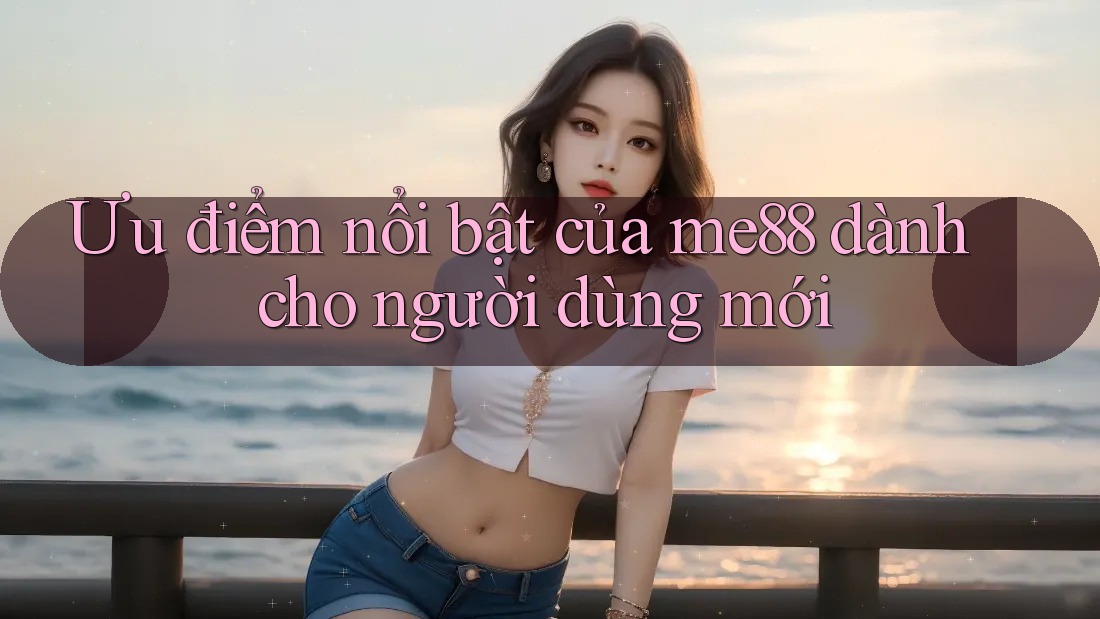 Ưu điểm nổi bật của me88 dành cho người dùng mới Ưu điểm nổi bật của me88 dành cho người dùng mới