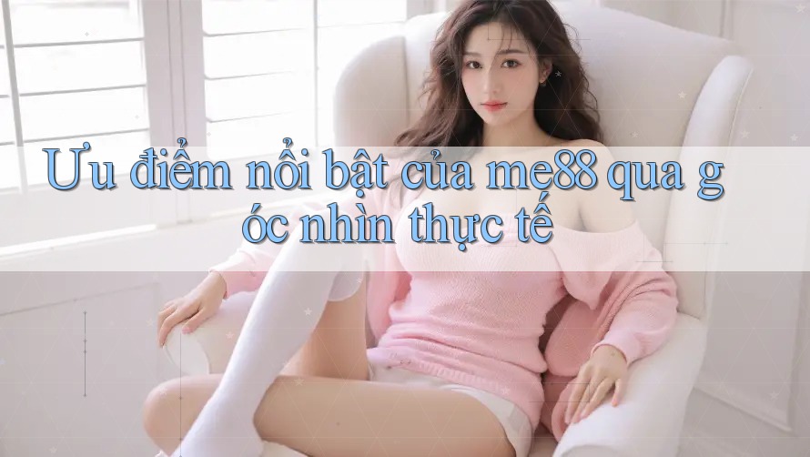 Ưu điểm nổi bật của me88 qua góc nhìn thực tế Ưu điểm nổi bật của me88 qua góc nhìn thực tế