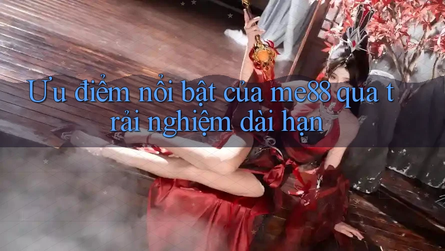 Ưu điểm nổi bật của me88 qua trải nghiệm dài hạn Ưu điểm nổi bật của me88 qua trải nghiệm dài hạn