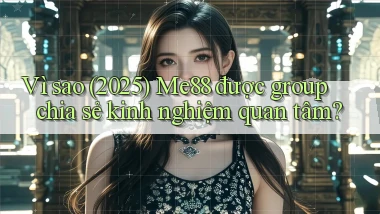Vì sao (2025) Me88 được group chia sẻ kinh nghiệm quan tâm