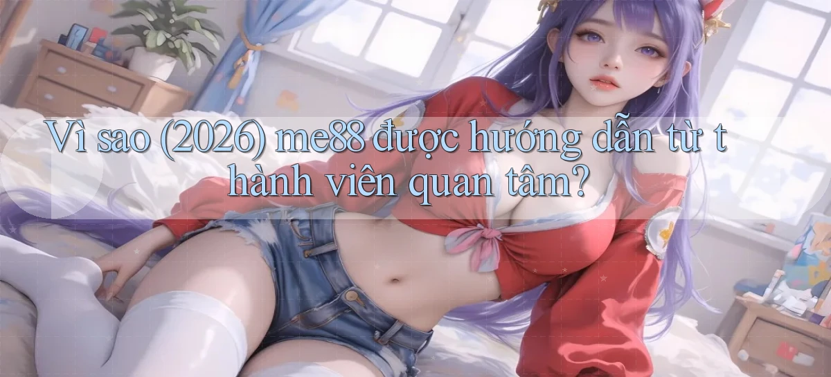 Vì sao (2026) me88 được hướng dẫn từ thành viên quan tâm