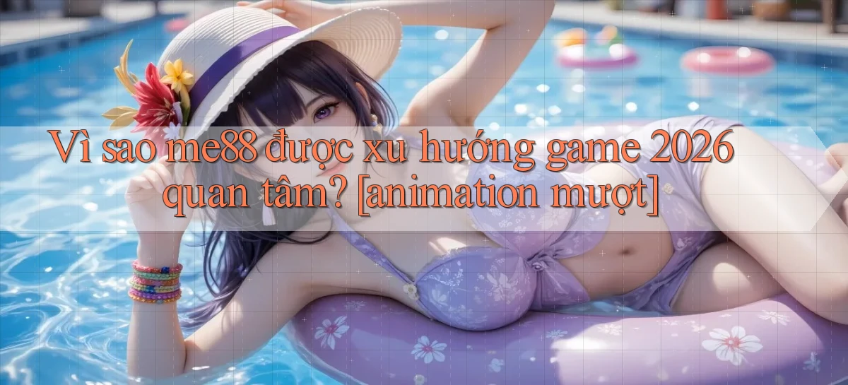 Vì sao me88 được xu hướng game 2026 quan tâm [animation mượt]