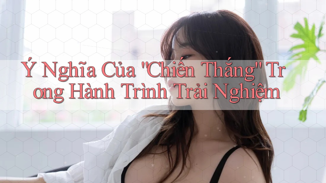 Ý Nghĩa Của “Chiến Thắng” Trong Hành Trình Trải Nghiệm Ý Nghĩa Của “Chiến Thắng” Trong Hành Trình Trải Nghiệm